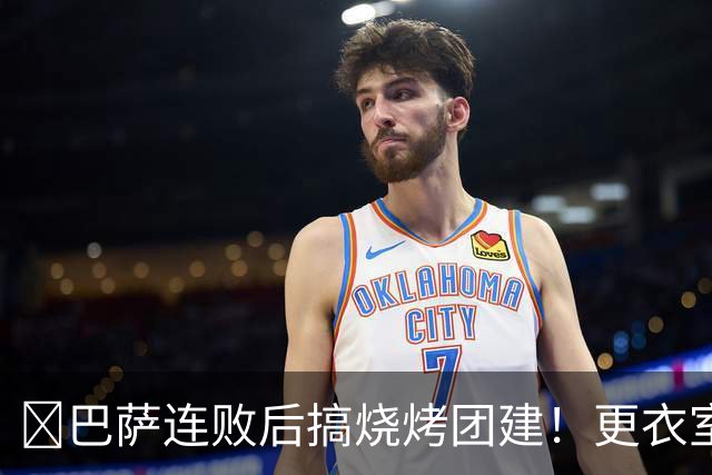 ​巴萨连败后搞烧烤团建！更衣室放话：少犯错就能赢下一切