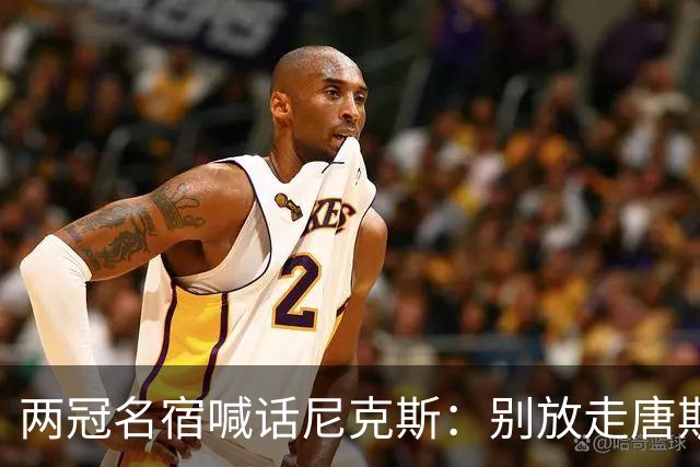 两冠名宿喊话尼克斯：别放走唐斯，没他你们赢不了