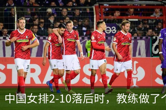 中国女排2-10落后时，教练做了个反常识决定，换下主力让替补顶？