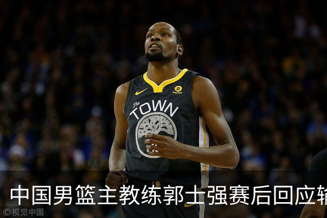 中国男篮主教练郭士强赛后回应输球：攻防两端都出了问题