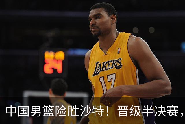 中国男篮险胜沙特！晋级半决赛，廖三宁30分