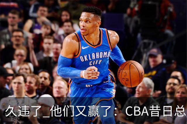 久违了 他们又赢了：CBA昔日总冠军3分掀翻巨人杀手 47连败后2连胜