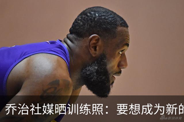 乔治社媒晒训练照：要想成为新的自己 必须以走出舒适区为代价