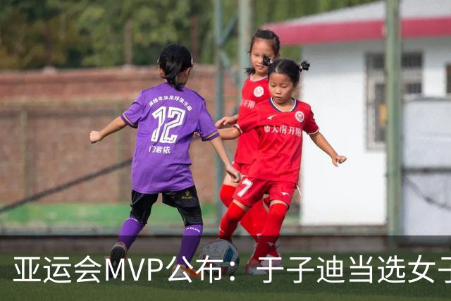 亚运会MVP公布：于子迪当选女子最佳，，汶颂力压张展硕拿到男子MVP