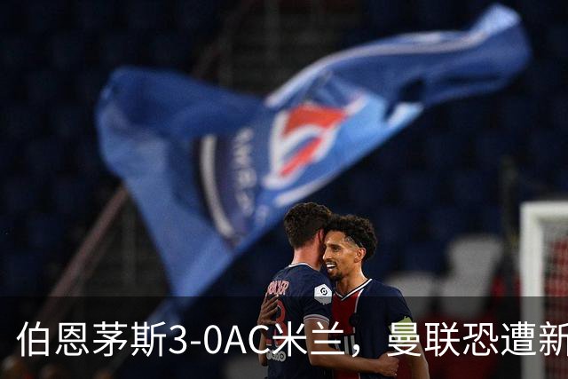 伯恩茅斯3-0AC米兰，曼联恐遭新军狙击