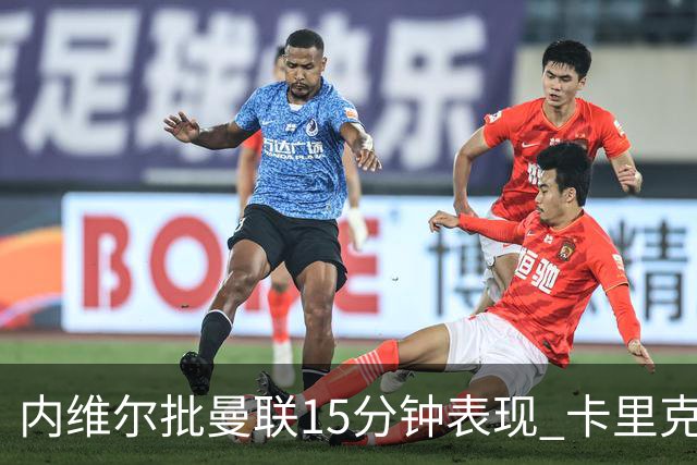 内维尔批曼联15分钟表现 卡里克回应体能质疑