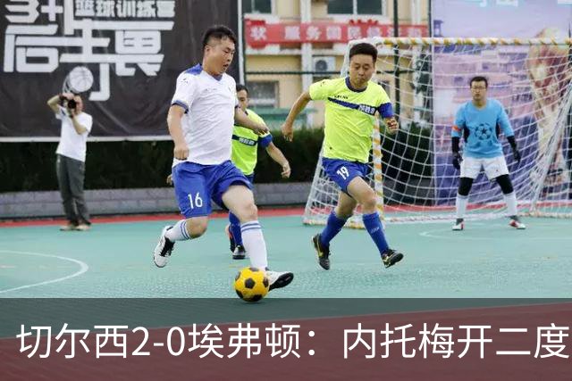 切尔西2-0埃弗顿：内托梅开二度助蓝军两连胜