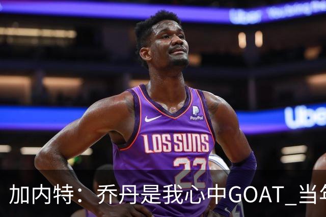 加内特：乔丹是我心中GOAT 当年我们挑衅他 他三节轰40分教训我们