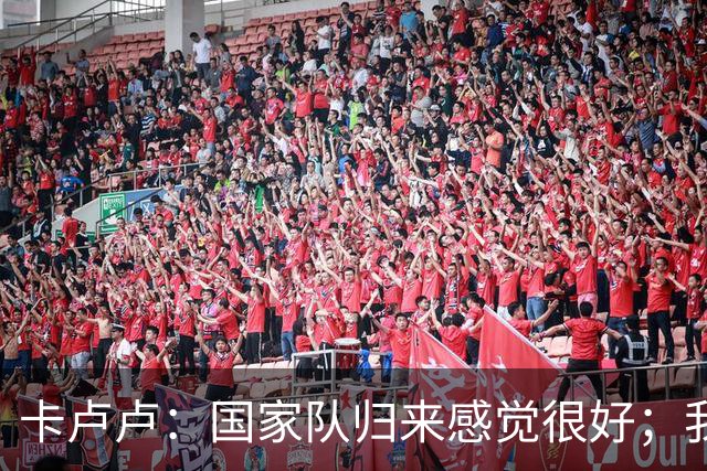 卡卢卢：国家队归来感觉很好；我们的战术已变得不容易被预测