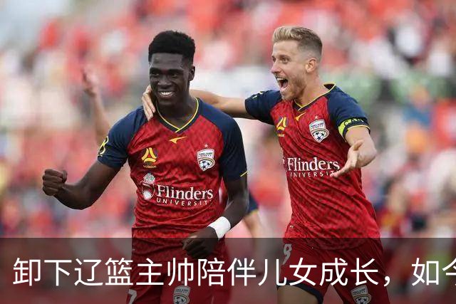 卸下辽篮主帅陪伴儿女成长，如今他事业再攀新高峰，孩子也很争气