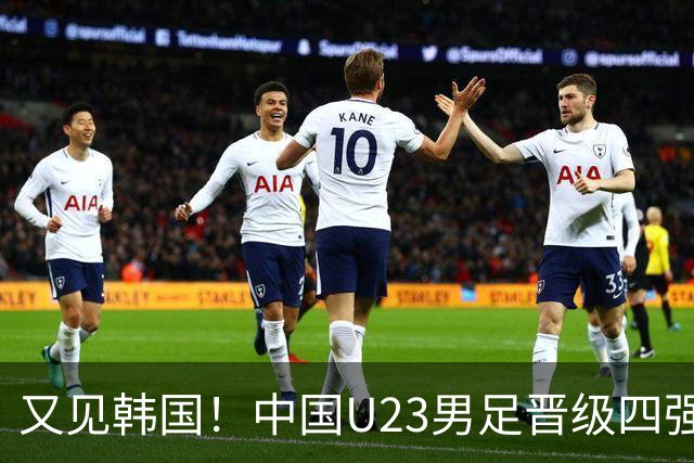 又见韩国！中国U23男足晋级四强，真正的考验来了
