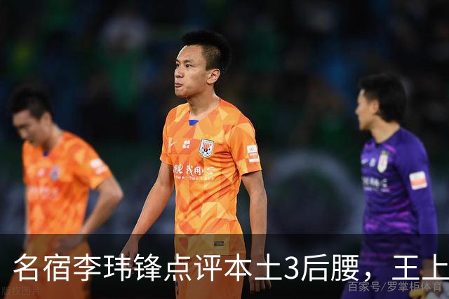 名宿李玮锋点评本土3后腰，王上源难称第一腰，两大新星则有现实困境