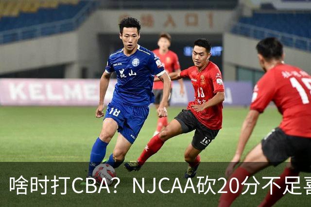 啥时打CBA？NJCAA砍20分不足喜 赵维伦难比赵继伟回国家队堪忧