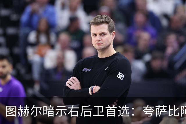 图赫尔暗示右后卫首选：夸萨比阿诺德更合战术