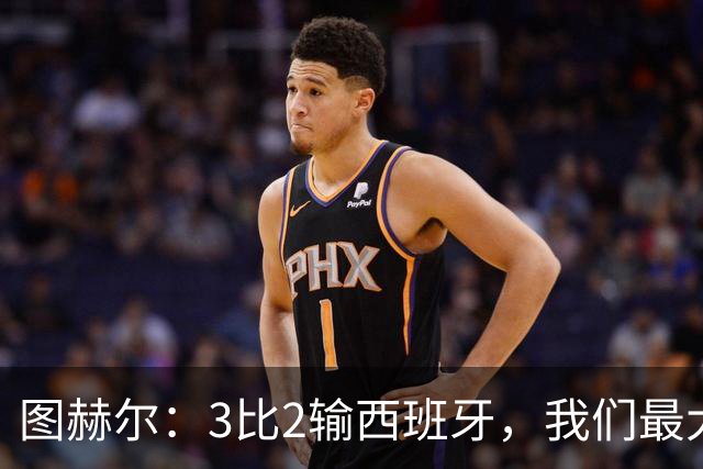 图赫尔：3比2输西班牙，我们最大的威胁是自己