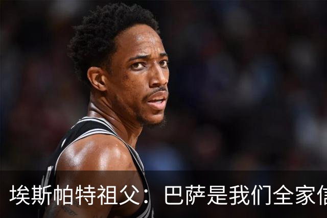 埃斯帕特祖父：巴萨是我们全家信仰，所有教练都对他评价很好