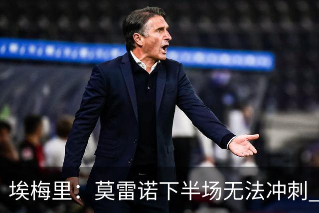 埃梅里：莫雷诺下半场无法冲刺 我们没能力对抗