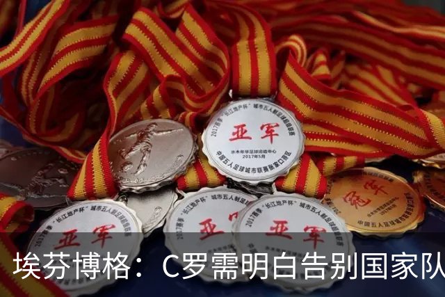 埃芬博格：C罗需明白告别国家队的正确时机，梅西做得更好