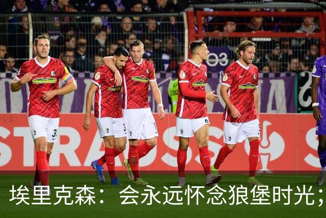 埃里克森：会永远怀念狼堡时光；现在最重要的是陪在家人身边