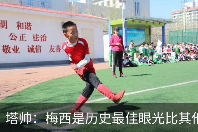 塔帅：梅西是历史最佳眼光比其他人都准，希望他对道曼的看重没错