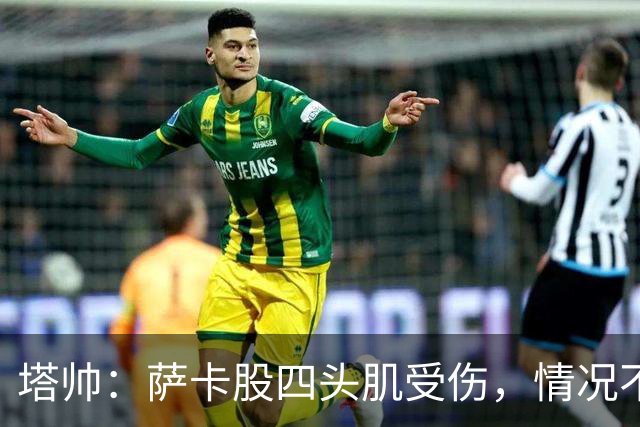 塔帅：萨卡股四头肌受伤，情况不乐观；我们来这是为了赢球的