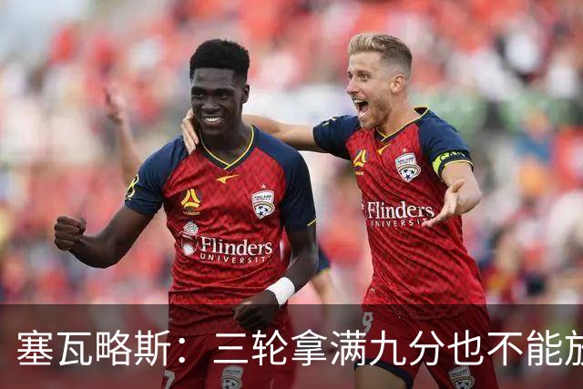 塞瓦略斯：三轮拿满九分也不能放松，这只是开始还得争取更多