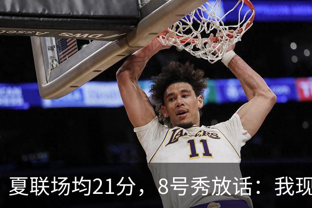 夏联场均21分，8号秀放话：我现在比那时更强