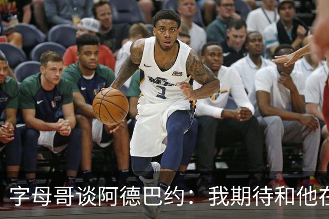 字母哥谈阿德巴约：我期待和他在内线展现统治力