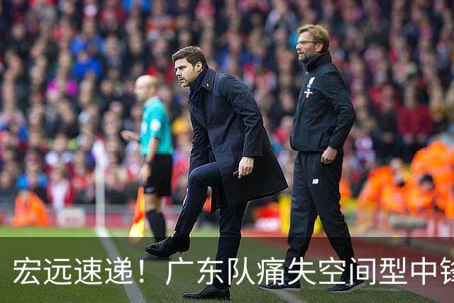 宏远速递！广东队痛失空间型中锋，打爆京沪厦没戏了！