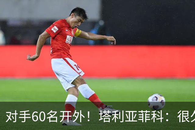 对手60名开外！塔利亚菲科：很久了，即便这样我们也进世界杯决赛