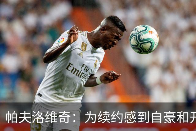 帕夫洛维奇：为续约感到自豪和开心；想踢前锋？大家可别当真