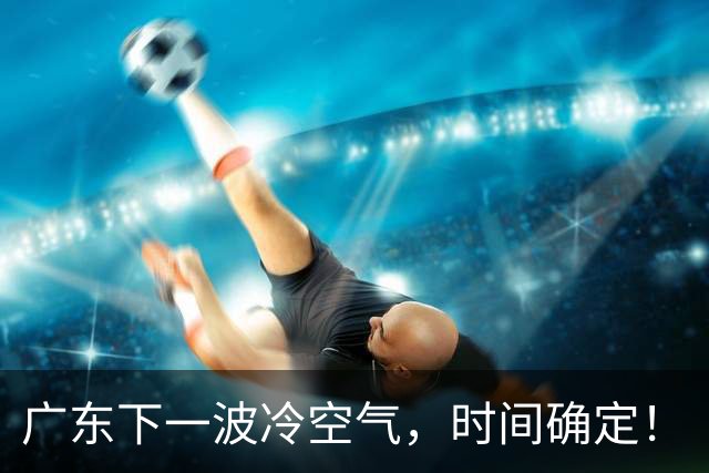 广东下一波冷空气，时间确定！