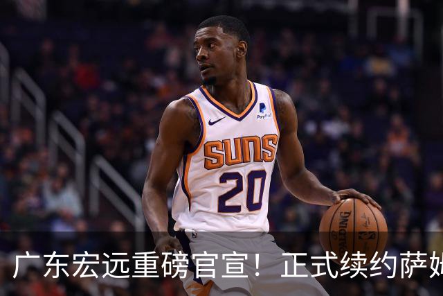 广东宏远重磅官宣！正式续约萨姆纳，新大外也在路上，三外援即将到位