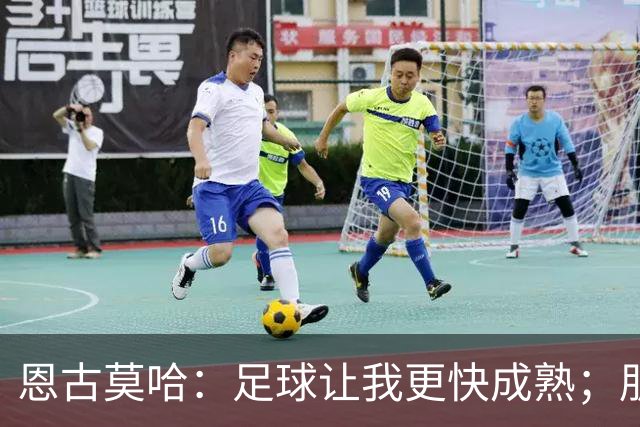 恩古莫哈：足球让我更快成熟；朋友们老是吐槽我太爱笑了