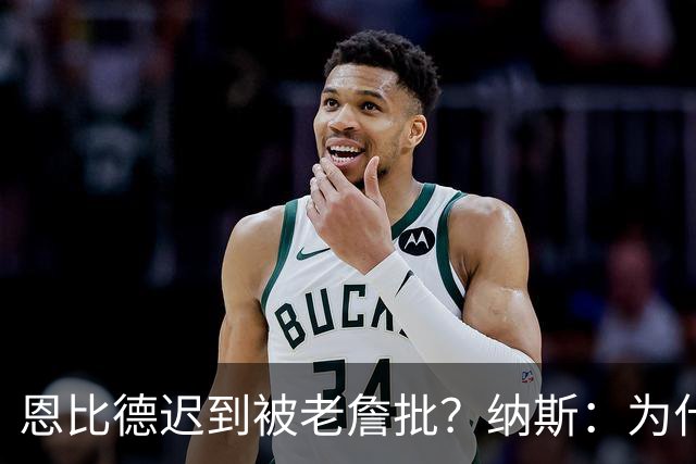恩比德迟到被老詹批？纳斯：为什么我没听说这件事？必须克服流言