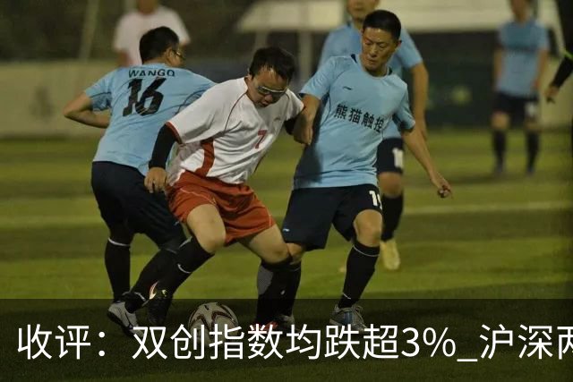 收评：双创指数均跌超3% 沪深两市成交额仅1.41万亿