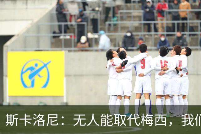 斯卡洛尼：无人能取代梅西，我们会把风格传递下去