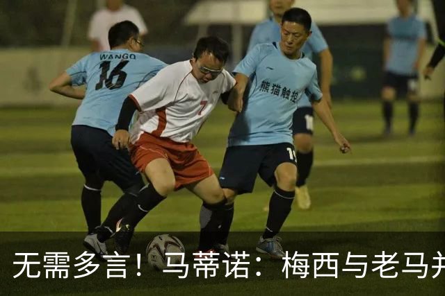 无需多言！马蒂诺：梅西与老马并列足坛第1，他保持了20年高水准