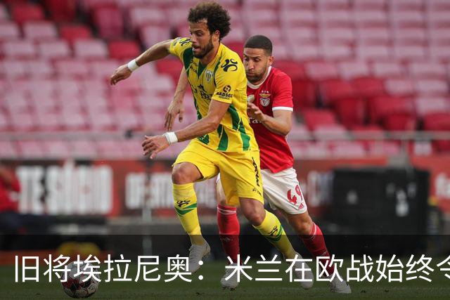 旧将埃拉尼奥：米兰在欧战始终令人忌惮，但不该对本菲卡试验