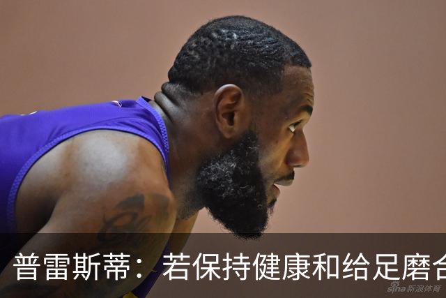 普雷斯蒂：若保持健康&给足磨合时间 我们会打出一个非凡赛季