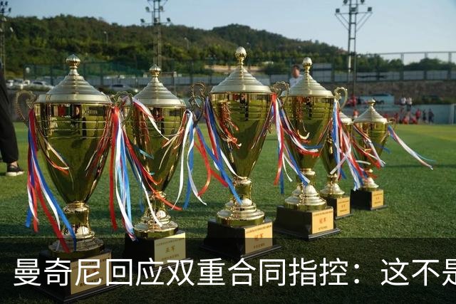 曼奇尼回应双重合同指控：这不是我关心的事