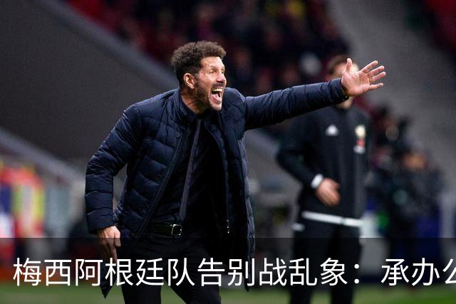 梅西阿根廷队告别战乱象：承办公司推卸责任，后勤外包且报酬很低