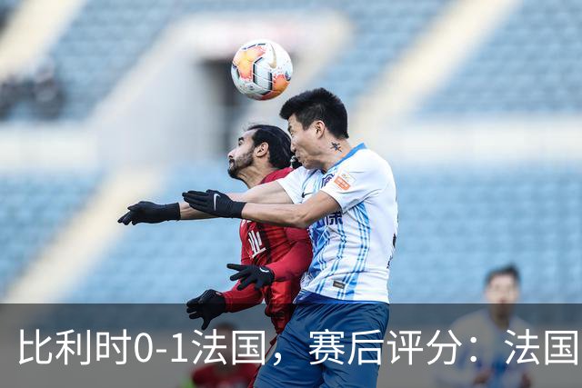 比利时0-1法国，赛后评分：法国20号排第一