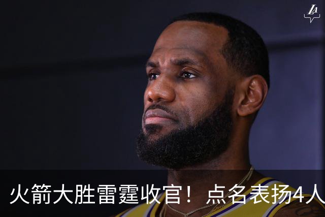火箭大胜雷霆收官！点名表扬4人，双鬼拍门回归，强强对话显优势