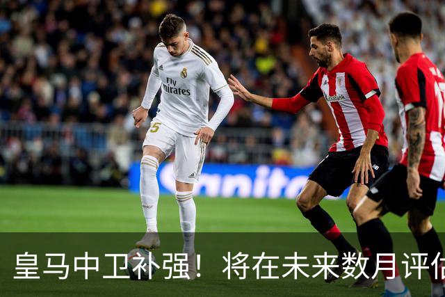 皇马中卫补强！将在未来数月评估21岁中卫状态，明年900 万欧元即可回购
