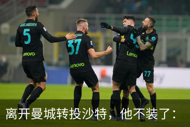 离开曼城转投沙特，他不装了：“贪财？我承认，要让孙辈不愁钱”