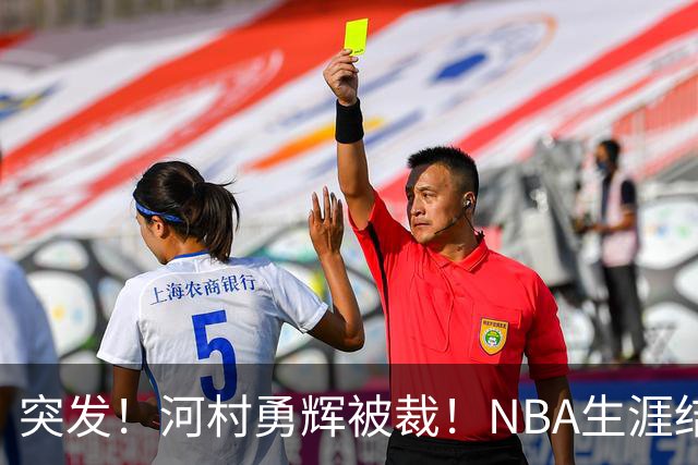 突发！河村勇辉被裁！NBA生涯结束了