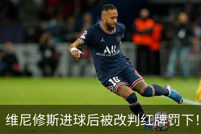 维尼修斯进球后被改判红牌罚下！主裁回看发现他拉拽对手头发犯规