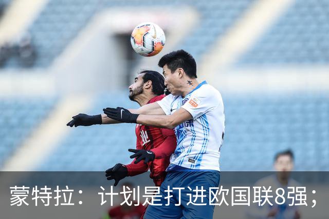 蒙特拉：计划是打进欧国联8强；不想11天内两战意大利