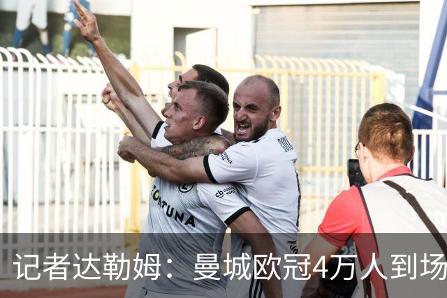 记者达勒姆：曼城欧冠4万人到场不算差